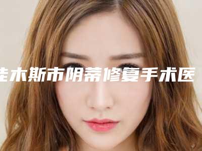 佳木斯市阴蒂修复手术医生在榜清单top10权威名单表-许立波医生上榜前三不意外