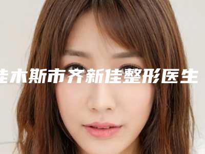 佳木斯市齐新佳整形医生价位表全新版大公开
