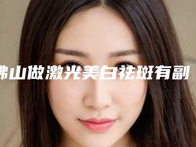 佛山做激光美白祛斑有副作用吗?