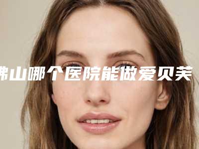 佛山哪个医院能做爱贝芙丰唇?