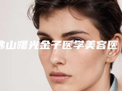 佛山曙光金子医学美容医院怎么样