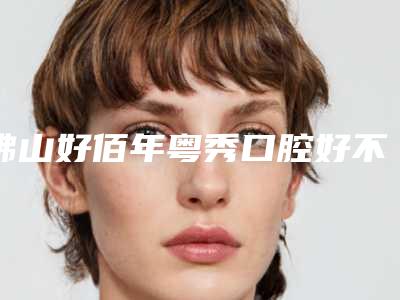 佛山好佰年粤秀口腔好不好-价格表(费用)人气出炉