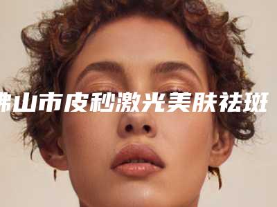 佛山市皮秒激光美肤祛斑十月价格表(10月-4月皮秒激光美肤祛斑均价为:1748元)
