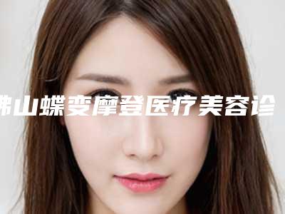 佛山蝶变摩登医疗美容诊所价格(价目)全新版曝出附脸上水光针打案例