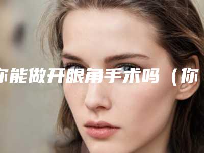 你能做开眼角手术吗(你能做开眼角手术吗英文)