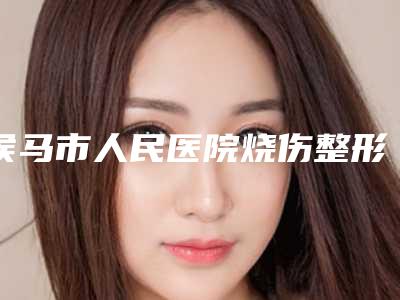 侯马市人民医院烧伤整形科整形鼻梁手术做技术怎么样-附整形价格(价目)表