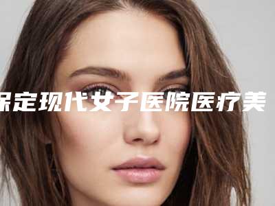 保定现代女子医院医疗美容科,保定雷胜辉医疗美容门诊哪个技术更上一楼