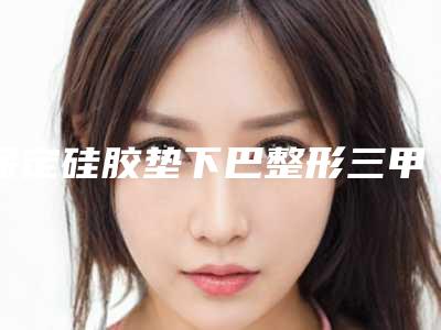 保定硅胶垫下巴整形三甲医院哪个级别高？（垫下巴整形整容医院）