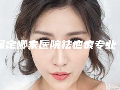 保定哪家医院祛疤痕专业？