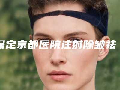 保定京都医院注射除皱祛纹价格(收费标准)发布-额头除皱小切口手术案例