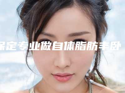 保定专业做自体脂肪丰卧蚕的公立医院有哪几家?