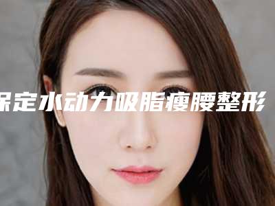 保定水动力吸脂瘦腰整形医院排名及详细信息