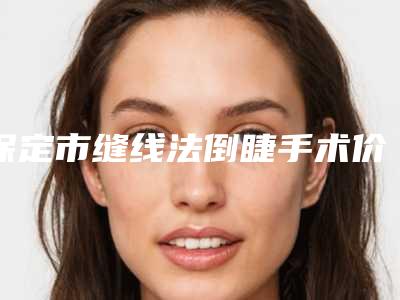 保定市缝线法倒睫手术价格(价目)表全新完整曝出-保定市缝线法倒睫手术需要多长时间,价格大概多少