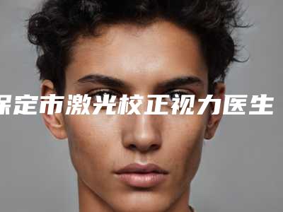 保定市激光校正视力医生排名榜权威大盘点-保定市激光校正视力整形医生