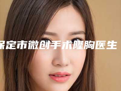 保定市微创手术隆胸医生排行榜top10全面pk-徐康丽医生口碑持续高涨