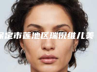 保定市莲池区瑞倪维儿美容医院,保定慕尚医疗美容整形门诊部你比较喜欢哪一家