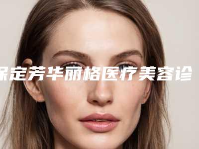 保定芳华丽格医疗美容诊所排名-价格价位表曝光一览