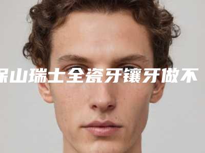 保山瑞士全瓷牙镶牙做不好会有什么后果
