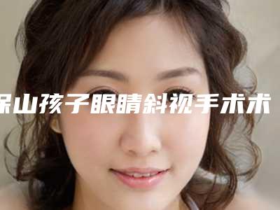 保山孩子眼睛斜视手术术后修复有危险吗