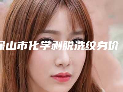 保山市化学剥脱洗纹身价格收费表全面分享-保山市化学剥脱洗纹身整容价格是多少