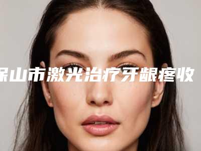 保山市激光治疗牙龈疼收费明细名医2025曝光-保山市激光治疗牙龈疼价格