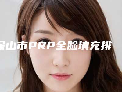 保山市PRP全脸填充排名榜前十大咖盘点(保山市PRP全脸填充整形医院)