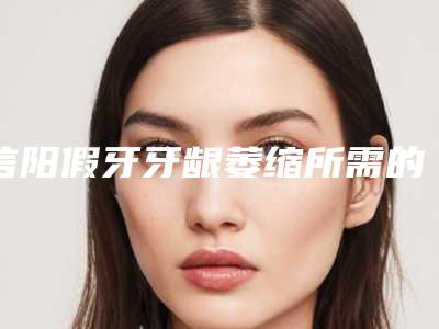 信阳假牙牙龈萎缩所需的价格-信阳假牙牙龈萎缩费用是怎样呢