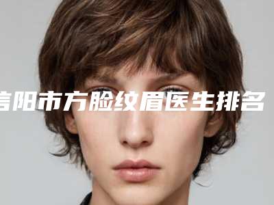 信阳市方脸纹眉医生排名榜实力口碑获好评-杨晴医生整形效果拉满