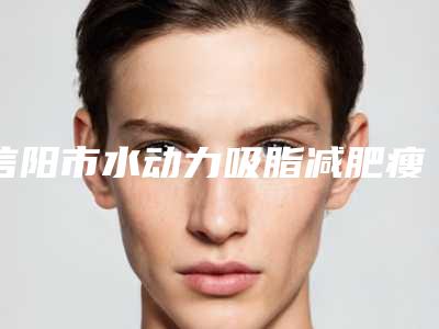 信阳市水动力吸脂减肥瘦臀整形科价目(价格)表重磅来袭-信阳市水动力吸脂减肥瘦臀价格会是多少呢