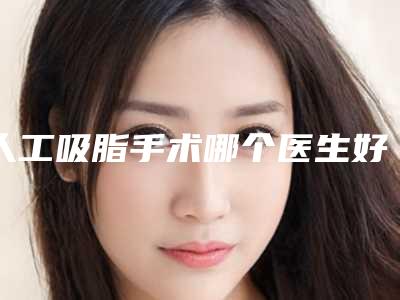 人工吸脂手术哪个医生好全国:人工吸脂手术医生前50一览榜单发布