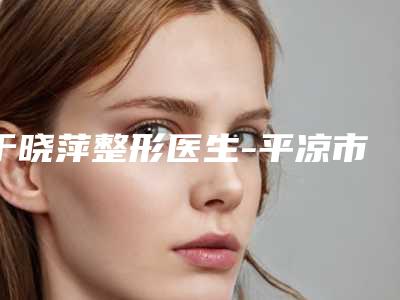 于晓萍整形医生-平凉市于晓萍医生那米无痕双眼皮体验感超好