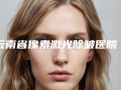 云南省像素激光除皱医院排名十强公立私立全在这里-昆明典雅阁医疗美容实力确实靠谱