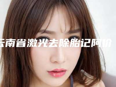 云南省激光去除胎记阿价格表全新曝光2025(10月-4月均价为:1560元)