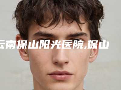 云南保山阳光医院,保山隆阳区吴氏嘉美医疗美容诊所看看哪一家更适合