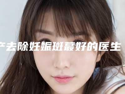 产去除妊娠斑蕞好的医生长治市-长治市产去除妊娠斑专家上榜清单