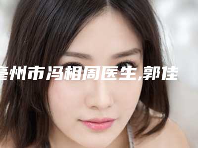 亳州市冯相周医生,郭佳颖医生技术口碑一对一了解
