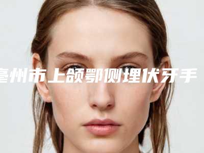 亳州市上颌鄂侧埋伏牙手术排名前五大数据评比-亳州市上颌鄂侧埋伏牙手术口腔医生
