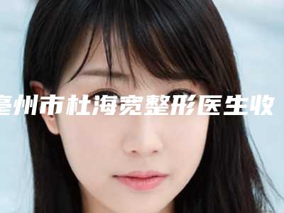 亳州市杜海宽整形医生收费明细参考一览