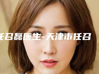 任召磊医生-天津市任召磊整形专家实力有的挑