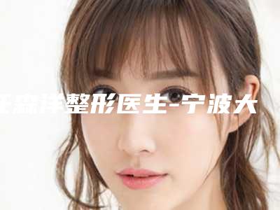 任森洋整形医生-宁波大学医学院附属医院医疗整形外科任森洋医师技术独特,效果惊艳众人