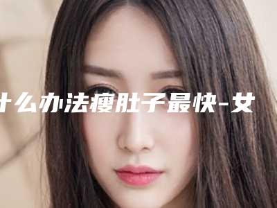 什么办法瘦肚子最快-女生怎样瘦肚子!