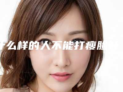 什么样的人不能打瘦脸针,每个人都适合打瘦脸针吗
