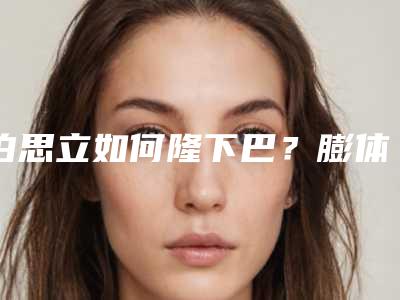 伯思立如何隆下巴?膨体隆下巴效果如何