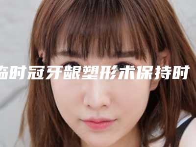 临时冠牙龈塑形术保持时间长不长