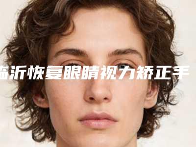 临沂恢复眼睛视力矫正手术的价格受那些因素影响呢