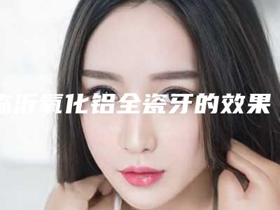 临沂氧化铝全瓷牙的效果以及持续时间
