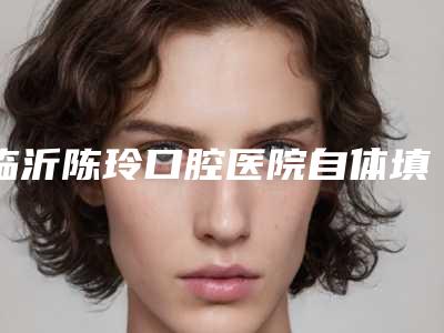 临沂陈玲口腔医院自体填充丰下巴术维持时间有多长