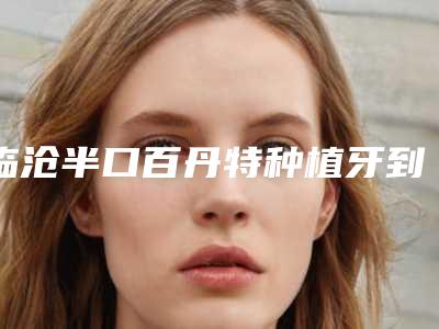 临沧半口百丹特种植牙到哪里做优惠
