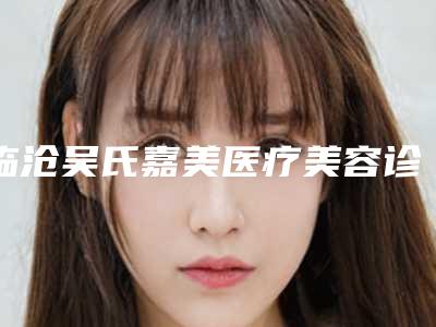 临沧吴氏嘉美医疗美容诊所价格(收费标准)公布一份-做软骨隆鼻案例