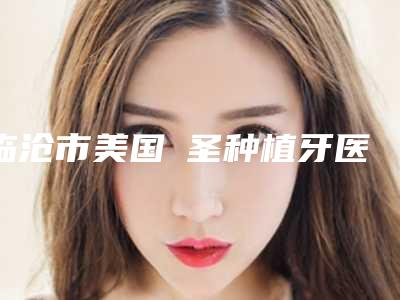 临沧市美国晧圣种植牙医生排行案例展示效果自然无痕-临沧市戴丽口腔医生